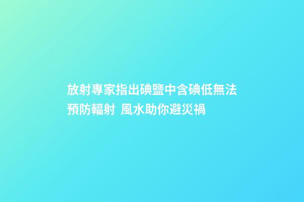 放射專家指出碘鹽中含碘低無法預防輻射  風水助你避災禍